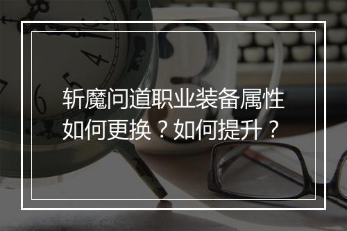 斩魔问道职业装备属性如何更换？如何提升？