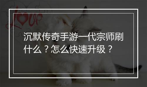 沉默传奇手游一代宗师刷什么？怎么快速升级？