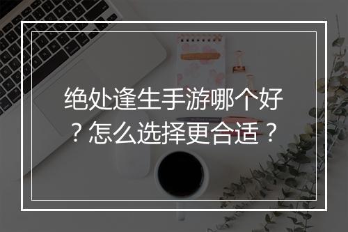绝处逢生手游哪个好？怎么选择更合适？