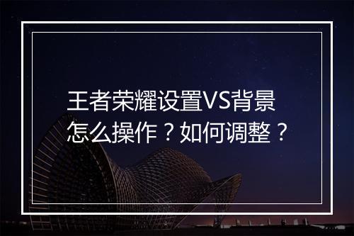 王者荣耀设置VS背景怎么操作？如何调整？