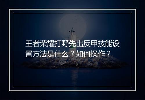 王者荣耀打野先出反甲技能设置方法是什么？如何操作？