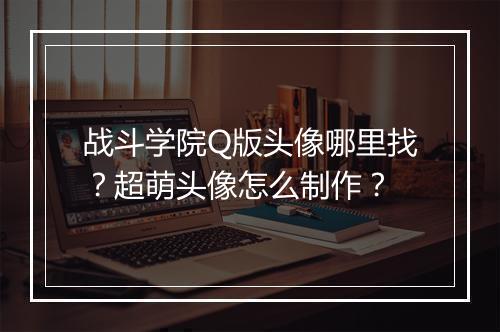 战斗学院Q版头像哪里找？超萌头像怎么制作？