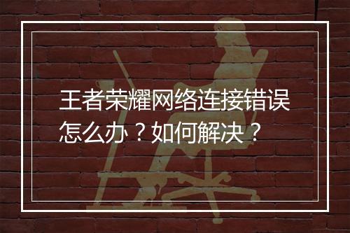 王者荣耀网络连接错误怎么办？如何解决？