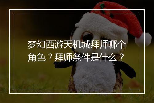 梦幻西游天机城拜师哪个角色？拜师条件是什么？