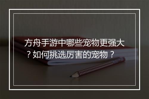 方舟手游中哪些宠物更强大？如何挑选厉害的宠物？