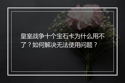 皇室战争十个宝石卡为什么用不了？如何解决无法使用问题？