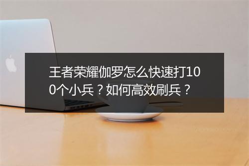 王者荣耀伽罗怎么快速打100个小兵？如何高效刷兵？