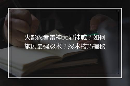 火影忍者雷神大显神威？如何施展最强忍术？忍术技巧揭秘