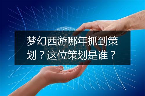 梦幻西游哪年抓到策划？这位策划是谁？