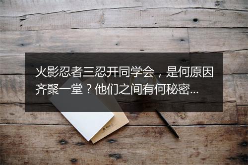 火影忍者三忍开同学会，是何原因齐聚一堂？他们之间有何秘密？