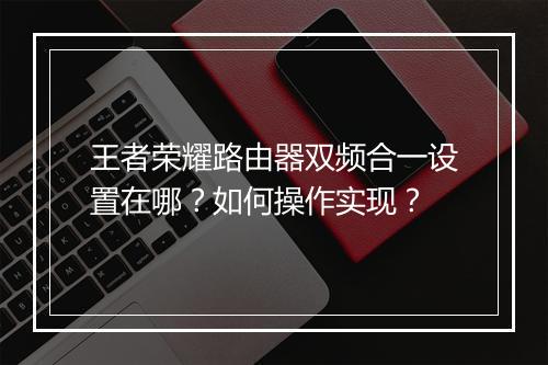 王者荣耀路由器双频合一设置在哪?如何操作实现?