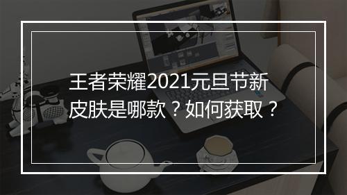 王者荣耀2021元旦节新皮肤是哪款？如何获取？