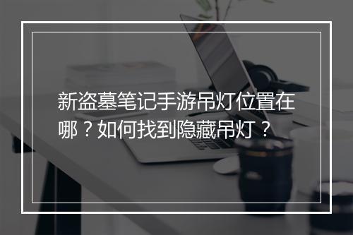 新盗墓笔记手游吊灯位置在哪？如何找到隐藏吊灯？