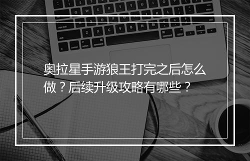 奥拉星手游狼王打完之后怎么做？后续升级攻略有哪些？