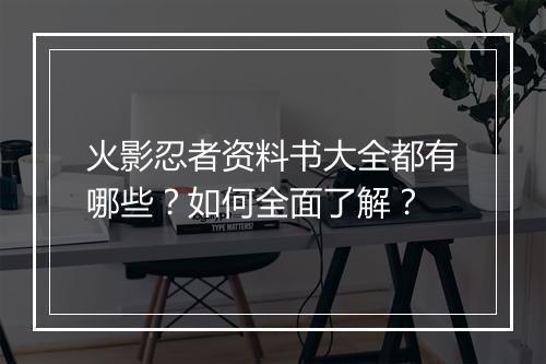 火影忍者资料书大全都有哪些？如何全面了解？
