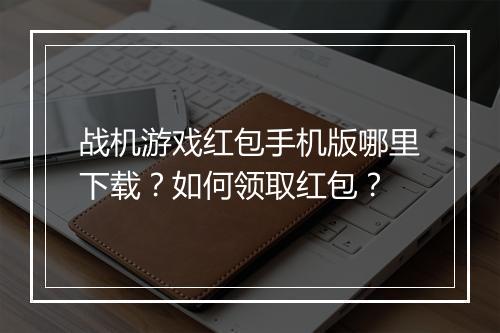 战机游戏红包手机版哪里下载?如何领取红包?