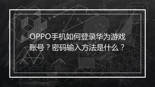 OPPO手机如何登录华为游戏账号？密码输入方法是什么？