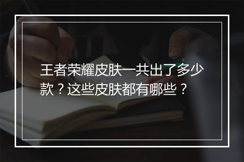 王者荣耀皮肤一共出了多少款？这些皮肤都有哪些？