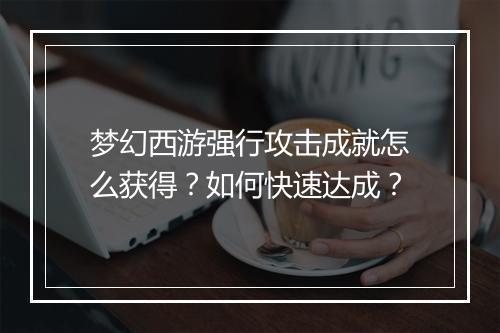 梦幻西游强行攻击成就怎么获得?如何快速达成?