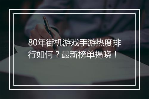80年街机游戏手游热度排行如何？最新榜单揭晓！