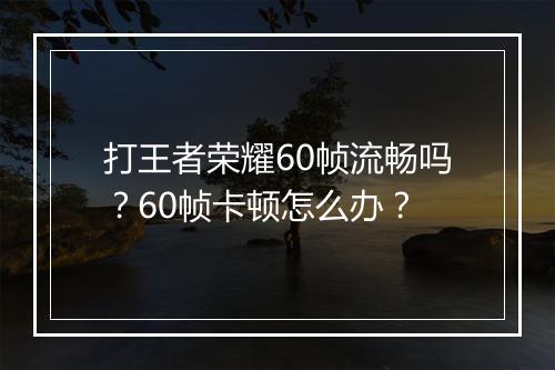 打王者荣耀60帧流畅吗？60帧卡顿怎么办？