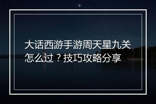 大话西游手游周天星九关怎么过？技巧攻略分享