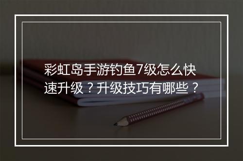 彩虹岛手游钓鱼7级怎么快速升级？升级技巧有哪些？