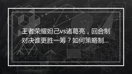 王者荣耀妲己vs诸葛亮，回合制对决谁更胜一筹？如何策略制胜？