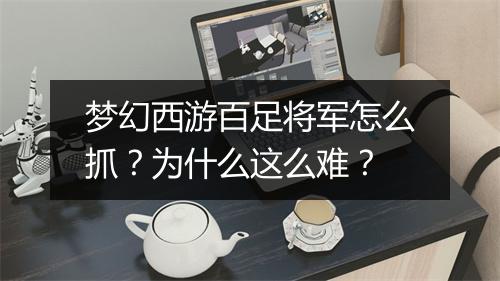 梦幻西游百足将军怎么抓？为什么这么难？