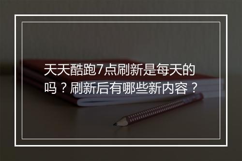 天天酷跑7点刷新是每天的吗？刷新后有哪些新内容？