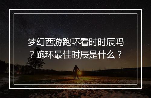 梦幻西游跑环看时时辰吗？跑环最佳时辰是什么？
