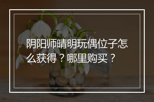 阴阳师晴明玩偶位子怎么获得？哪里购买？