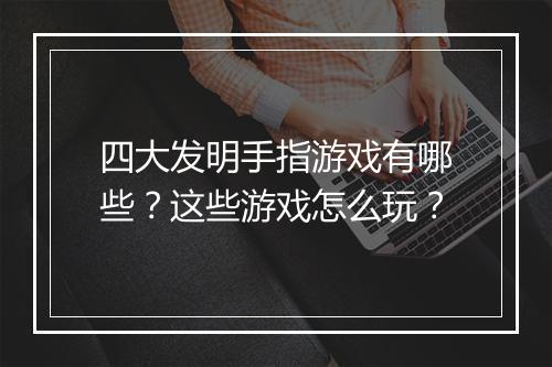 四大发明手指游戏有哪些?这些游戏怎么玩?
