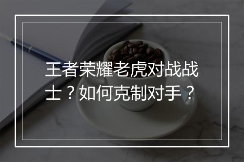 王者荣耀老虎对战战士?如何克制对手?