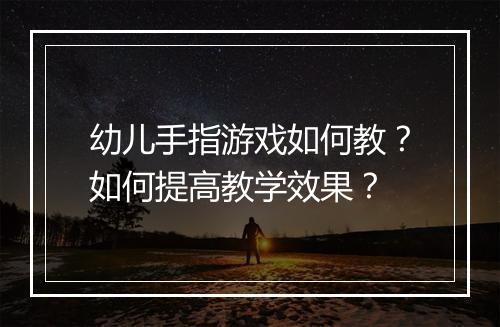 幼儿手指游戏如何教？如何提高教学效果？