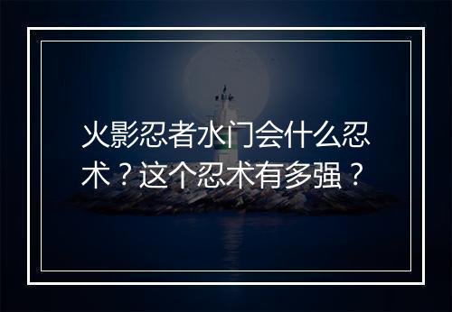 火影忍者水门会什么忍术？这个忍术有多强？