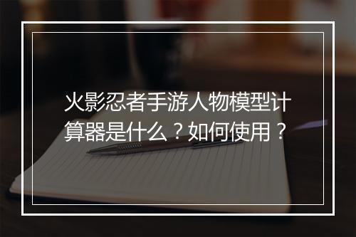 火影忍者手游人物模型计算器是什么？如何使用？