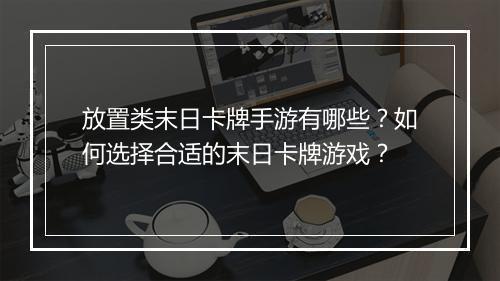 放置类末日卡牌手游有哪些？如何选择合适的末日卡牌游戏？