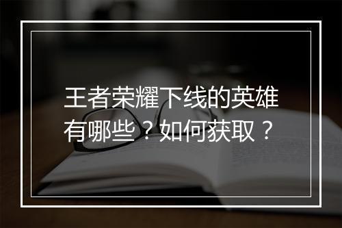 王者荣耀下线的英雄有哪些？如何获取？