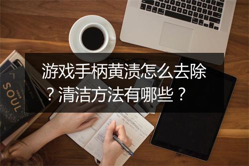 游戏手柄黄渍怎么去除？清洁方法有哪些？