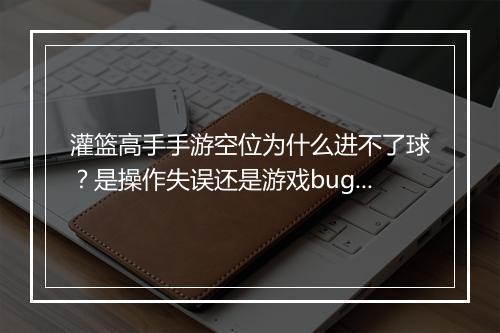 灌篮高手手游空位为什么进不了球？是操作失误还是游戏bug？