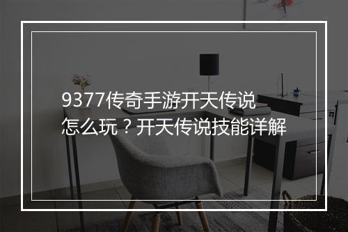9377传奇手游开天传说怎么玩？开天传说技能详解