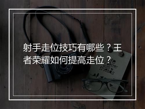 射手走位技巧有哪些？王者荣耀如何提高走位？
