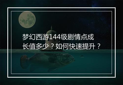 梦幻西游144级剧情点成长值多少？如何快速提升？
