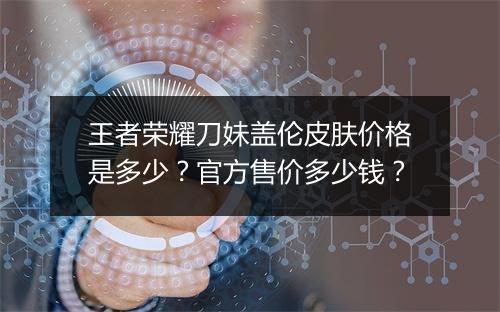 王者荣耀刀妹盖伦皮肤价格是多少？官方售价多少钱？