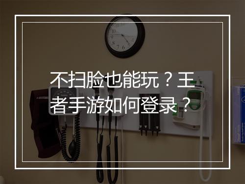 不扫脸也能玩？王者手游如何登录？