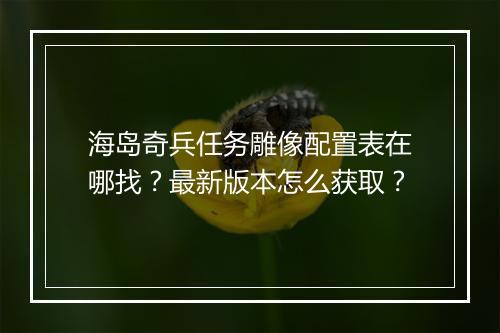 海岛奇兵任务雕像配置表在哪找？最新版本怎么获取？