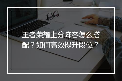 王者荣耀上分阵容怎么搭配?如何高效提升段位?