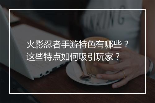 火影忍者手游特色有哪些?这些特点如何吸引玩家?