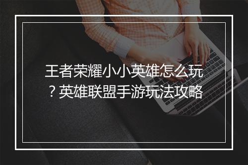 王者荣耀小小英雄怎么玩?英雄联盟手游玩法攻略